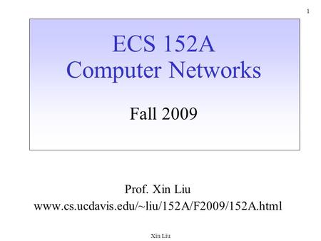 Xin Liu 1 ECS 152A Computer Networks Fall 2009 Prof. Xin Liu www.cs.ucdavis.edu/~liu/152A/F2009/152A.html.