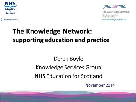 The Knowledge Network: supporting education and practice Derek Boyle Knowledge Services Group NHS Education for Scotland November 2014.