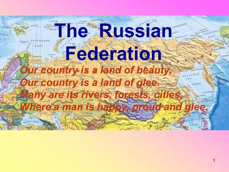 1 The Russian Federation Our country is a land of beauty, Our country is a land of glee. Many are its rivers, forests, cities, Where a man is happy, proud.