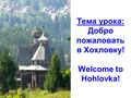 Тема урока: Добро пожаловать в Хохловку! Welcome to Hohlovka!