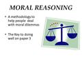 MORAL REASONING A methodology to help people deal with moral dilemmas The Key to doing well on paper 3.