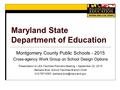 Maryland State Department of Education Montgomery County Public Schools - 2015 Cross-agency Work Group on School Design Options Presentation to LEA Facilities.