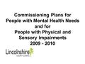 Commissioning Plans for People with Mental Health Needs and for People with Physical and Sensory Impairments 2009 - 2010.