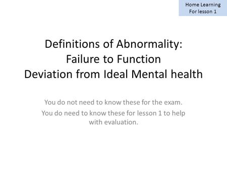 Definitions of Abnormality: Failure to Function Deviation from Ideal Mental health You do not need to know these for the exam. You do need to know these.