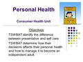 Personal Health Consumer Health Unit Objectives: TSWBAT identify the difference between preventative and self care. TSWBAT determine how their decisions.