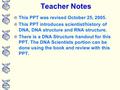 Teacher Notes This PPT was revised October 25, 2005. This PPT introduces scientist/history of DNA, DNA structure and RNA structure. There is a DNA Structure.
