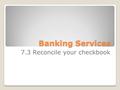 Banking Services 7.3 Reconcile your checkbook. 7.3 Balance your checkbook Goals: ◦Identify information that is provided on a checking account statement.