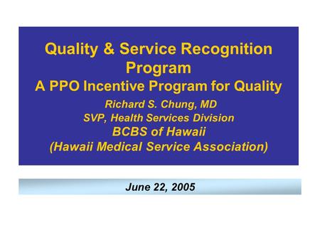 Quality & Service Recognition Program A PPO Incentive Program for Quality Richard S. Chung, MD SVP, Health Services Division BCBS of Hawaii (Hawaii Medical.