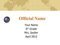 Official Name Your Name 6 th Grade Mrs. Seyller April 2013.