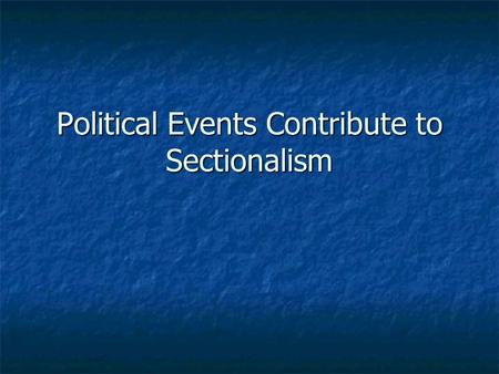 Political Events Contribute to Sectionalism. Sectionalism The act of placing the interests of one region over the good of the country The act of placing.