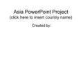 Asia PowerPoint Project (click here to insert country name) Created by: