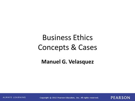 Copyright © 2012 Pearson Education, Inc. All rights reserved. Business Ethics Concepts & Cases Manuel G. Velasquez.