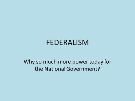 FEDERALISM Why so much more power today for the National Government?