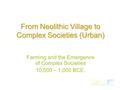 1 Farming and the Emergence of Complex Societies 10,000 – 1,000 BCE. From Neolithic Village to Complex Societies (Urban)