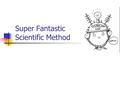 Super Fantastic Scientific Method. What is the scientific method? It is a step by step procedure of scientific problem solving. Similar to a recipie for.