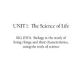 UNIT 1: The Science of Life BIG IDEA: Biology is the study of living things and their characteristics, using the tools of science.