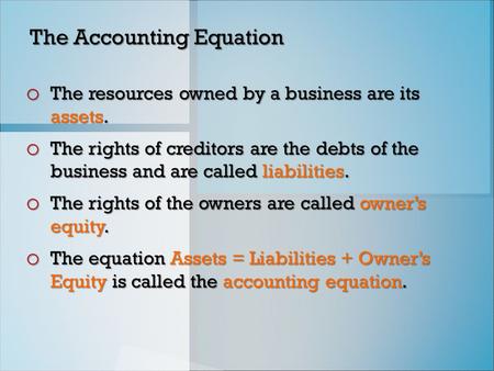 The Accounting Equation o The resources owned by a business are its assets. o The rights of creditors are the debts of the business and are called liabilities.