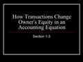 How Transactions Change Owner ’ s Equity in an Accounting Equation Section 1-3.