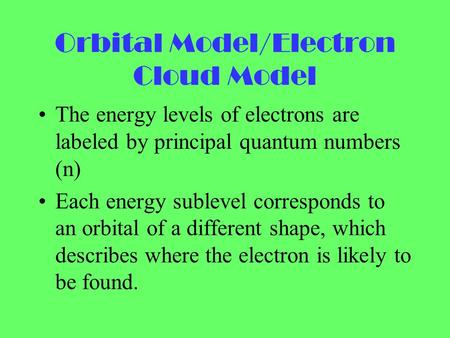 Orbital Model/Electron Cloud Model The energy levels of electrons are labeled by principal quantum numbers (n) Each energy sublevel corresponds to an orbital.
