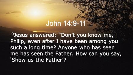 John 14:9-11 9 Jesus answered: “Don’t you know me, Philip, even after I have been among you such a long time? Anyone who has seen me has seen the Father.