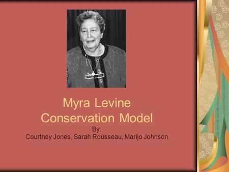 Myra Levine Conservation Model By: Courtney Jones, Sarah Rousseau, Marijo Johnson.