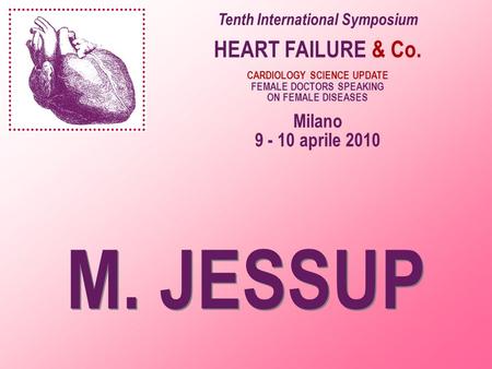 M. JESSUP Tenth International Symposium HEART FAILURE & Co. CARDIOLOGY SCIENCE UPDATE FEMALE DOCTORS SPEAKING ON FEMALE DISEASES Milano 9 - 10 aprile 2010.