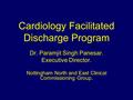 Cardiology Facilitated Discharge Program Dr. Paramjit Singh Panesar. Executive Director. Nottingham North and East Clinical Commissioning Group.