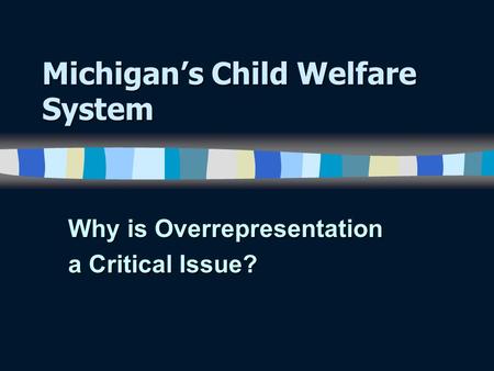Michigan’s Child Welfare System Why is Overrepresentation a Critical Issue?