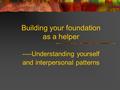Building your foundation as a helper ----Understanding yourself and interpersonal patterns.