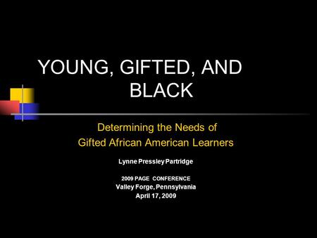 YOUNG, GIFTED, AND BLACK Determining the Needs of Gifted African American Learners Lynne Pressley Partridge 2009 PAGE CONFERENCE Valley Forge, Pennsylvania.