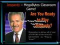 6/1/2016 1 Jeopardy – MegaBytes Classroom Game! Remember to phrase all of your ANSWERS in the form of a QUESTION (ie. “What is Texas?”
