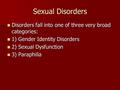 Sexual Disorders Disorders fall into one of three very broad categories: Disorders fall into one of three very broad categories: 1) Gender Identity Disorders.