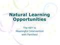 Natural Learning Opportunities The KEY to Meaningful Intervention with Families!