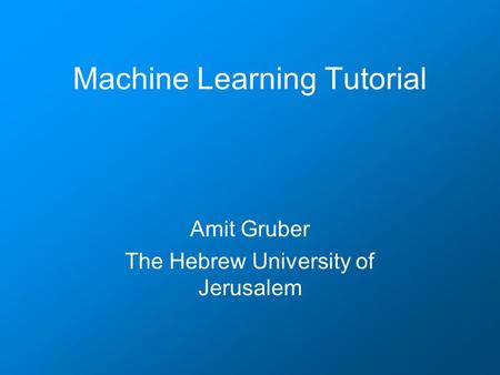 Machine Learning Tutorial Amit Gruber The Hebrew University of Jerusalem.