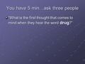 You have 5 min…ask three people “What is the first thought that comes to mind when they hear the word drug ?”