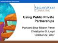 Solving Challenges Others Cannot Using Public Private Partnerships Parkland Blue Ribbon Panel Christopher D. Lloyd October 22, 2007.