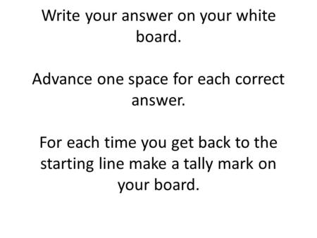 Write your answer on your white board. Advance one space for each correct answer. For each time you get back to the starting line make a tally mark on.