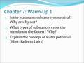 Chapter 7: Warm-Up 1 1. Is the plasma membrane symmetrical? Why or why not? 2. What types of substances cross the membrane the fastest? Why? 3. Explain.