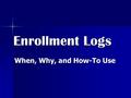 Enrollment Logs When, Why, and How-To Use. When is an Enrollment Log Needed? All studies for which Consent is obtained require an Enrollment Log. All.
