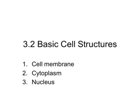 3.2 Basic Cell Structures 1.Cell membrane 2.Cytoplasm 3.Nucleus.
