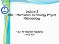 Lecture 3 Title: Information Technology Project Methodology By: Mr Hashem Alaidaros MIS 434.
