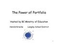 1 The Power of Portfolio Hosted by BC Ministry of Education Harold Krische Langley School District.