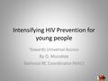 Intensifying HIV Prevention for young people Towards Universal Access By O. Mundida National BC Coordinator (NAC)