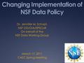 Changing Implementation of NSF Data Policy Dr. Jennifer M. Schopf, NSF OD/OIA/EPSCoR On behalf of the NSF Data Working Group March 17, 2011 CASC Spring.