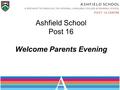 Ashfield School Post 16 Welcome Parents Evening. Post 16 Education? 80%+ stay on into the sixth form or go to other colleges Transferable skills / Lifelong.