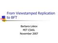 From Viewstamped Replication to BFT Barbara Liskov MIT CSAIL November 2007.