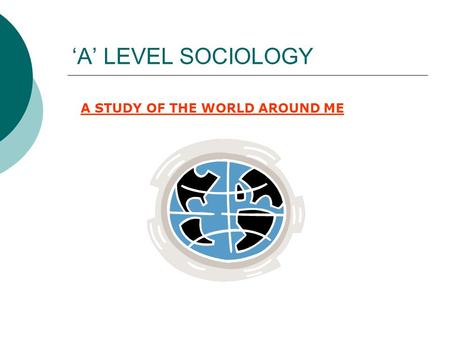 ‘A’ LEVEL SOCIOLOGY A STUDY OF THE WORLD AROUND ME.