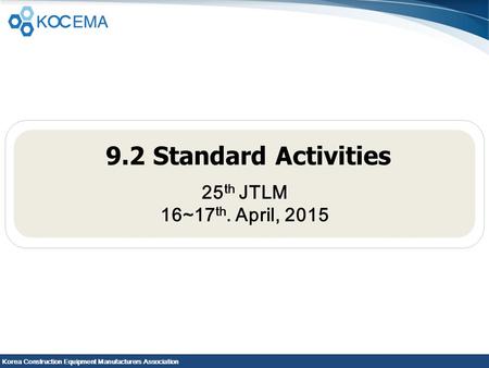 Korea Construction Equipment Manufacturers Association 9.2 Standard Activities 25 th JTLM 16~17 th. April, 2015.