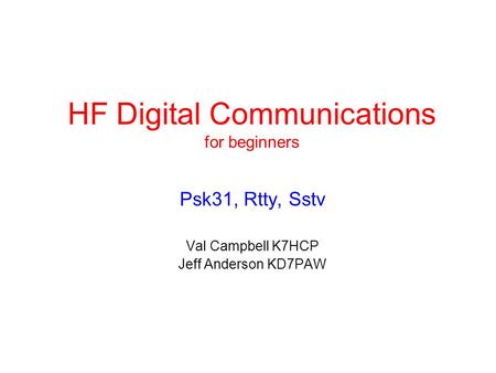 HF Digital Communications for beginners Psk31, Rtty, Sstv Val Campbell K7HCP Jeff Anderson KD7PAW.