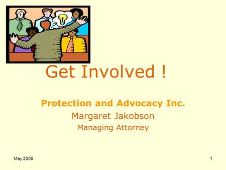 May 20051 Get Involved ! Protection and Advocacy Inc. Margaret Jakobson Managing Attorney.